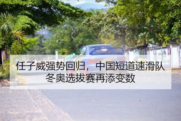 任子威强势回归，中国短道速滑队冬奥选拔赛再添变数